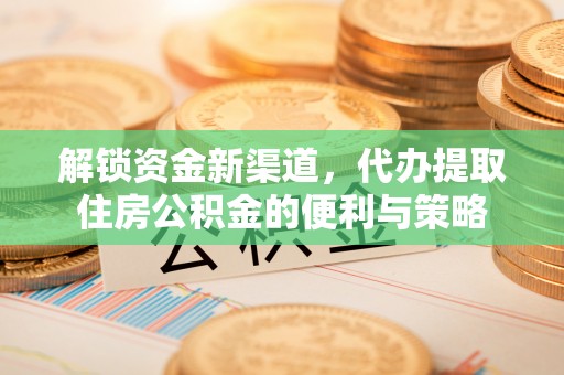 和县解锁资金新渠道，代办提取住房公积金的便利与策略