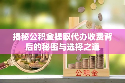 和县揭秘公积金提取代办收费背后的秘密与选择之道