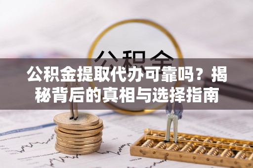 和县公积金提取代办可靠吗？揭秘背后的真相与选择指南