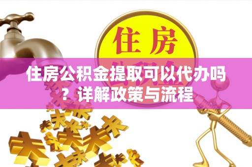 和县住房公积金提取可以代办吗？详解政策与流程
