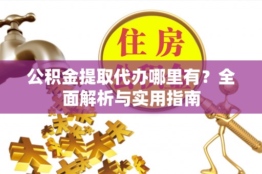 和县公积金提取代办哪里有？全面解析与实用指南