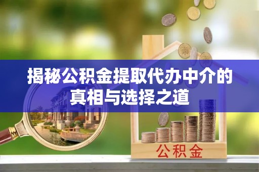 和县揭秘公积金提取代办中介的真相与选择之道