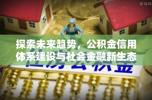和县探索未来趋势，公积金信用体系建设与社会金融新生态