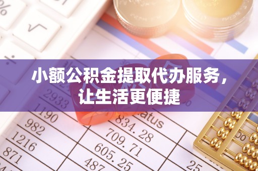 和县小额公积金提取代办服务，让生活更便捷