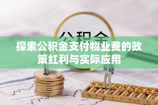 和县探索公积金支付物业费的政策红利与实际应用