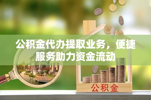 和县公积金代办提取业务，便捷服务助力资金流动