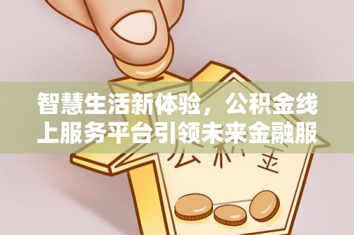 和县智慧生活新体验，公积金线上服务平台引领未来金融服务
