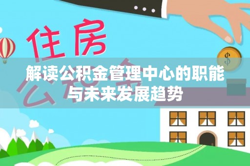 和县解读公积金管理中心的职能与未来发展趋势