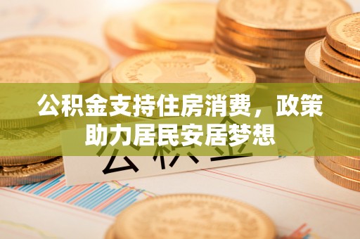 和县公积金支持住房消费，政策助力居民安居梦想
