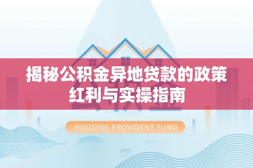 和县揭秘公积金异地贷款的政策红利与实操指南