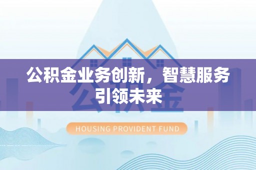 和县公积金业务创新，智慧服务引领未来