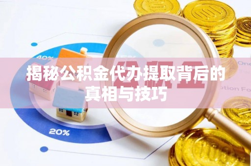 和县揭秘公积金代办提取背后的真相与技巧