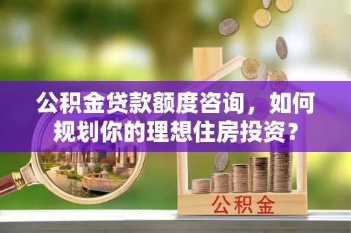 和县公积金贷款额度咨询，如何规划你的理想住房投资？