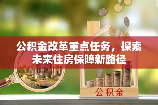 和县公积金改革重点任务，探索未来住房保障新路径