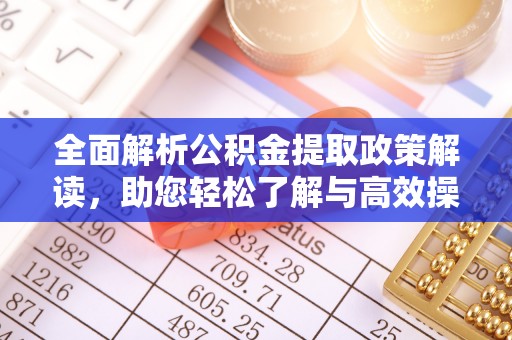 和县全面解析公积金提取政策解读，助您轻松了解与高效操作