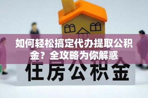 和县如何轻松搞定代办提取公积金？全攻略为你解惑