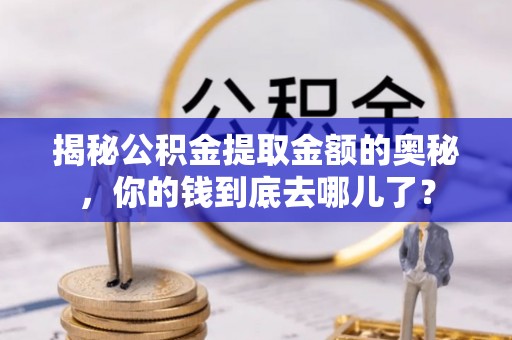和县揭秘公积金提取金额的奥秘，你的钱到底去哪儿了？