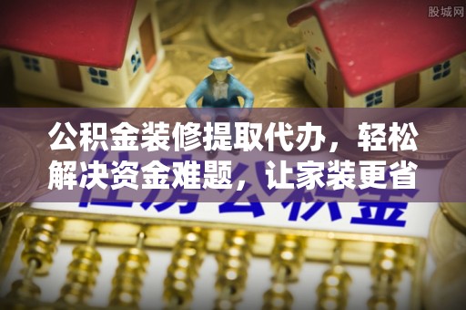 和县公积金装修提取代办，轻松解决资金难题，让家装更省心