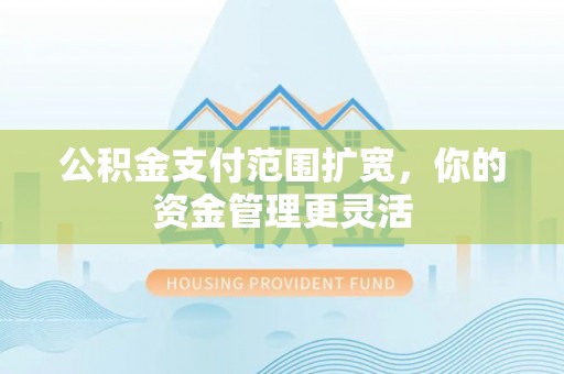 和县公积金支付范围扩宽，你的资金管理更灵活