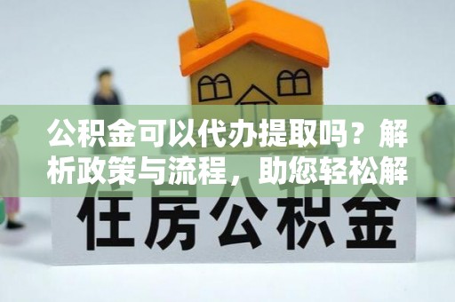 和县公积金可以代办提取吗？解析政策与流程，助您轻松解决疑问