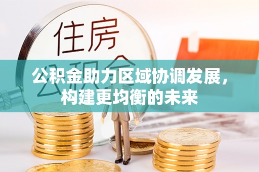 和县公积金助力区域协调发展，构建更均衡的未来