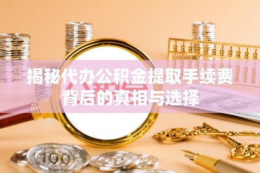 和县揭秘代办公积金提取手续费背后的真相与选择