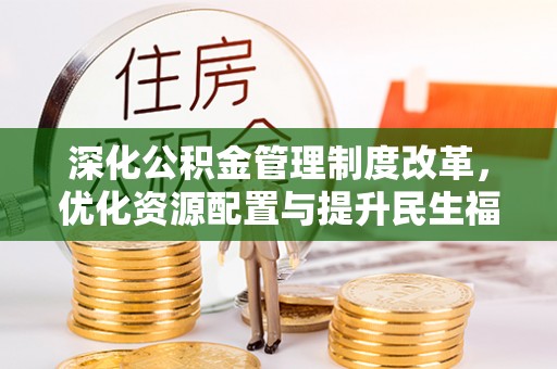 和县深化公积金管理制度改革，优化资源配置与提升民生福祉