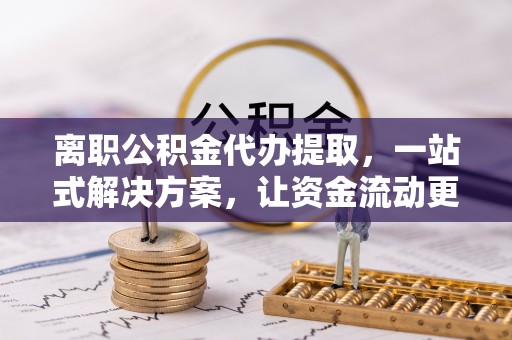 和县离职公积金代办提取，一站式解决方案，让资金流动更便捷