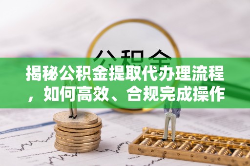 和县揭秘公积金提取代办理流程，如何高效、合规完成操作