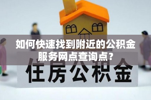 和县如何快速找到附近的公积金服务网点查询点？