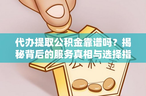 和县代办提取公积金靠谱吗？揭秘背后的服务真相与选择指南