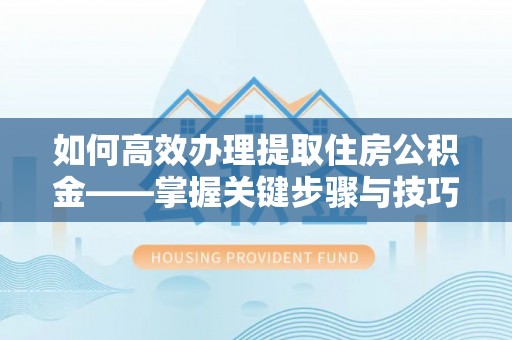 和县如何高效办理提取住房公积金——掌握关键步骤与技巧