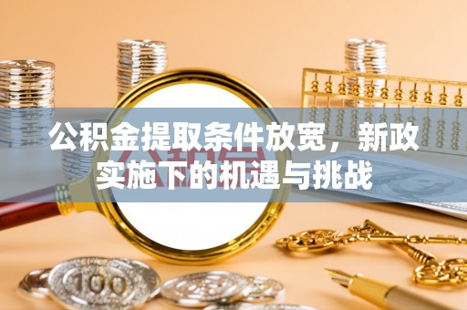 和县公积金提取条件放宽，新政实施下的机遇与挑战