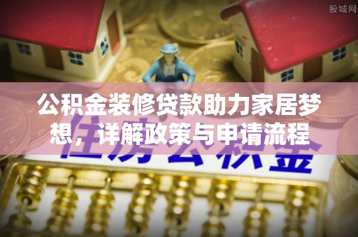 和县公积金装修贷款助力家居梦想，详解政策与申请流程