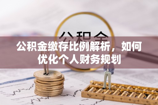 和县公积金缴存比例解析，如何优化个人财务规划