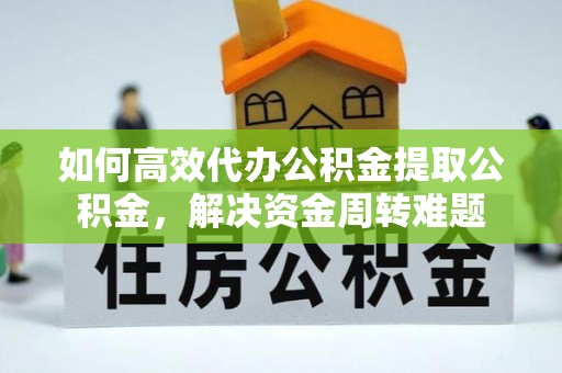 和县如何高效代办公积金提取公积金，解决资金周转难题