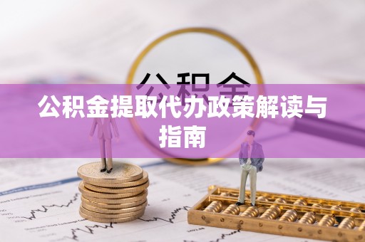 和县公积金提取代办政策解读与指南