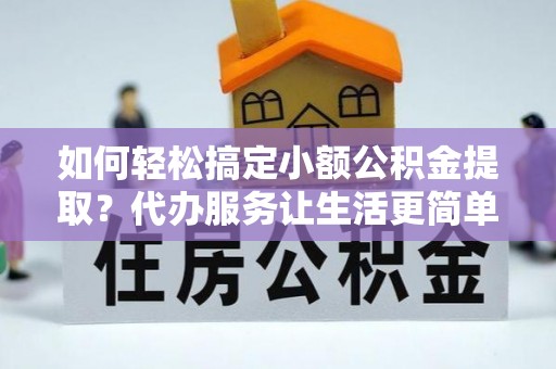 和县如何轻松搞定小额公积金提取？代办服务让生活更简单