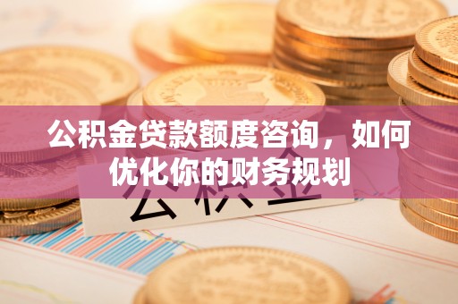 和县公积金贷款额度咨询，如何优化你的财务规划