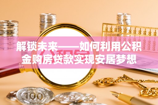 和县解锁未来——如何利用公积金购房贷款实现安居梦想