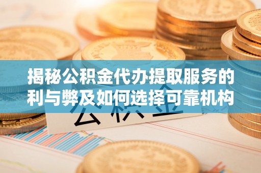 和县揭秘公积金代办提取服务的利与弊及如何选择可靠机构