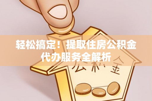 和县轻松搞定！提取住房公积金代办服务全解析