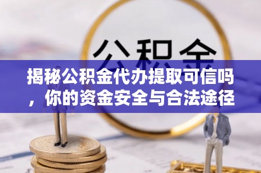 和县揭秘公积金代办提取可信吗，你的资金安全与合法途径全解析
