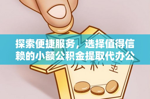 和县探索便捷服务，选择值得信赖的小额公积金提取代办公司
