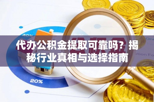 和县代办公积金提取可靠吗？揭秘行业真相与选择指南