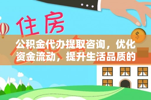 和县公积金代办提取咨询，优化资金流动，提升生活品质的明智选择