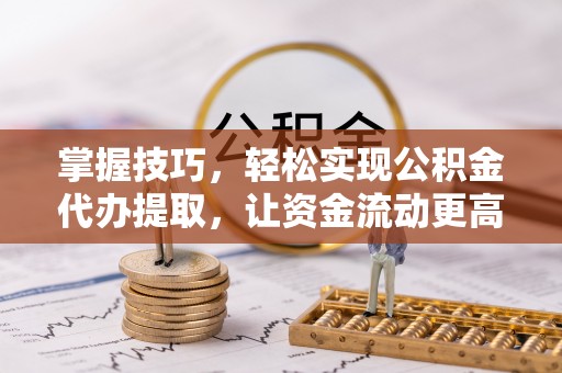 和县掌握技巧，轻松实现公积金代办提取，让资金流动更高效