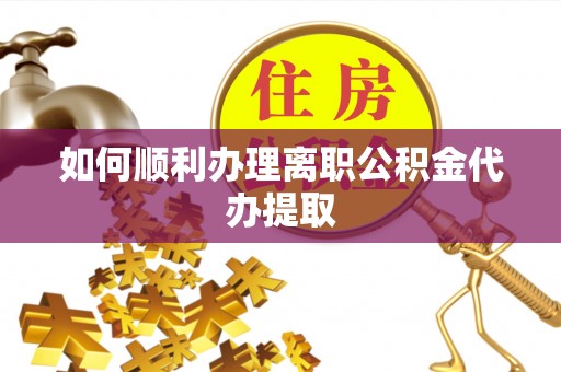 和县如何顺利办理离职公积金代办提取