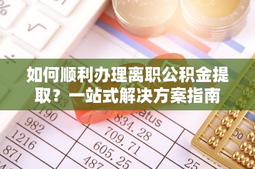 和县如何顺利办理离职公积金提取？一站式解决方案指南