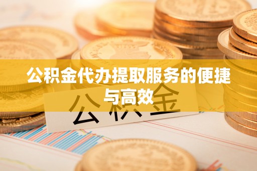和县公积金代办提取服务的便捷与高效